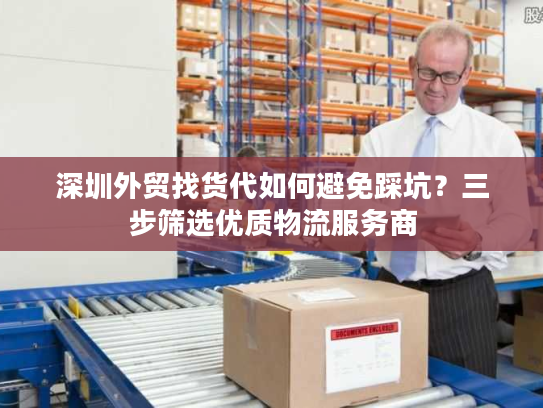 深圳外贸找货代如何避免踩坑?三步筛选优质物流服务商 深圳外贸找货代如何避免踩坑?三步筛选优质物流服务商