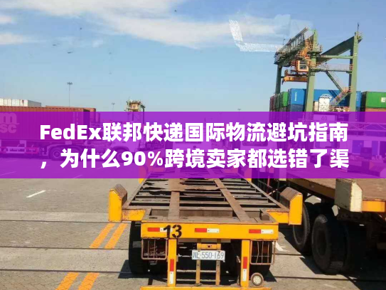 FedEx联邦快递国际物流避坑指南，为什么90%跨境卖家都选错了渠道？