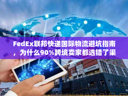 FedEx联邦快递国际物流避坑指南，为什么90%跨境卖家都选错了渠道？