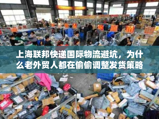 上海联邦快递国际物流避坑，为什么老外贸人都在偷偷调整发货策略？