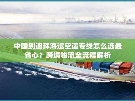 中国到迪拜海运空运专线怎么选最省心？跨境物流全流程解析