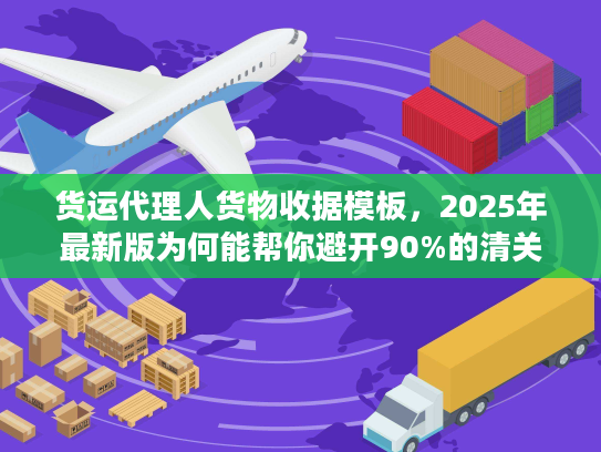 货运代理人货物收据模板，2025年最新版为何能帮你避开90%的清关坑？