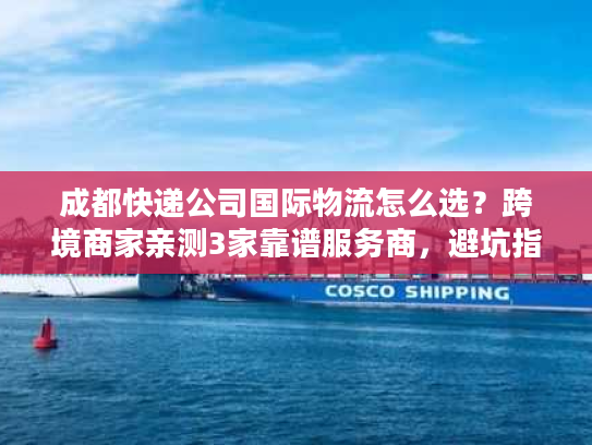 成都快递公司国际物流怎么选？跨境商家亲测3家靠谱服务商，避坑指南看这篇！