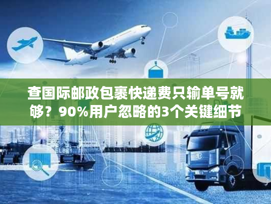 查国际邮政包裹快递费只输单号就够?90%用户忽略的3个关键细节 查国际邮政包裹快递费只输单号就够?90%用户忽略的3个关键细节