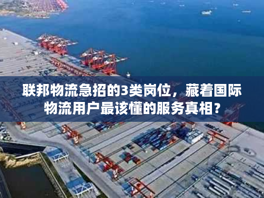联邦物流急招的3类岗位，藏着国际物流用户最该懂的服务真相？