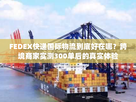 FEDEX快递国际物流到底好在哪？跨境商家实测300单后的真实体验