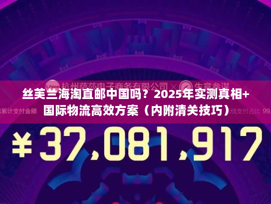 丝芙兰海淘直邮中国吗？2025年实测真相+国际物流高效方案（内附清关技巧）