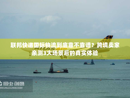 联邦快递国际物流到底靠不靠谱？跨境卖家亲测3大场景后的真实体验