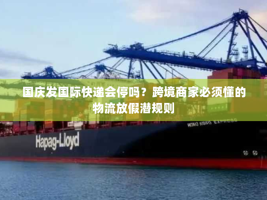 国庆发国际快递会停吗？跨境商家必须懂的物流放假潜规则