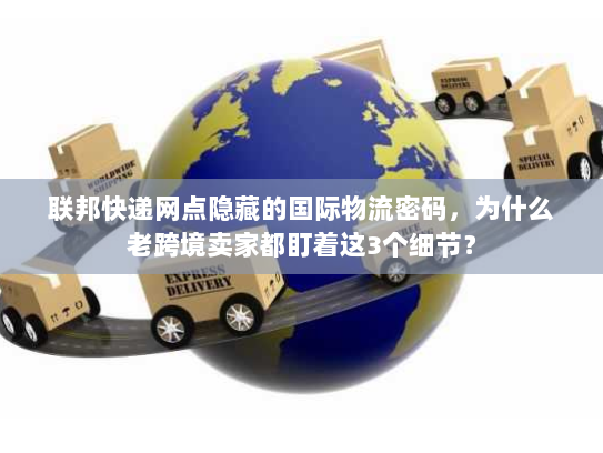 联邦快递网点隐藏的国际物流密码，为什么老跨境卖家都盯着这3个细节？