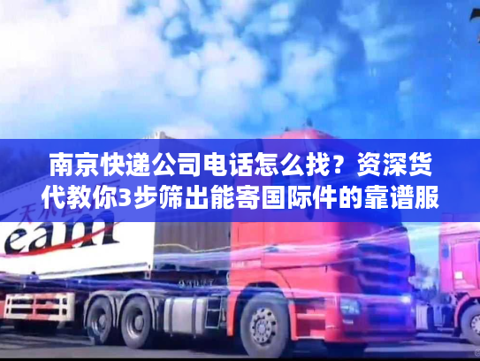 南京快递公司电话怎么找？资深货代教你3步筛出能寄国际件的靠谱服务商