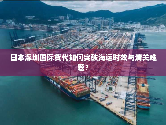 日本深圳国际货代如何突破海运时效与清关难题？