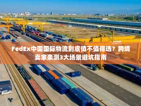 FedEx中国国际物流到底值不值得选？跨境卖家亲测3大场景避坑指南