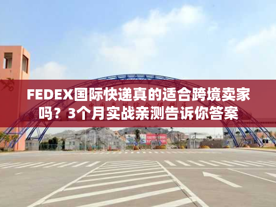 FEDEX国际快递真的适合跨境卖家吗？3个月实战亲测告诉你答案