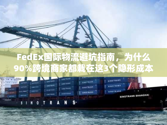 FedEx国际物流避坑指南，为什么90%跨境商家都栽在这3个隐形成本里？