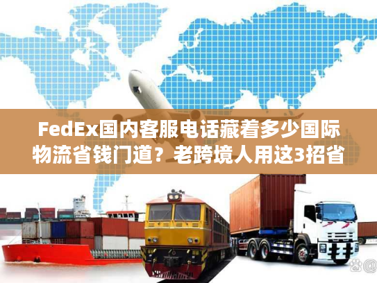 FedEx国内客服电话藏着多少国际物流省钱门道？老跨境人用这3招省了50%运费