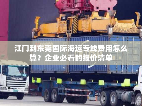 江门到东莞国际海运专线费用怎么算？企业必看的报价清单