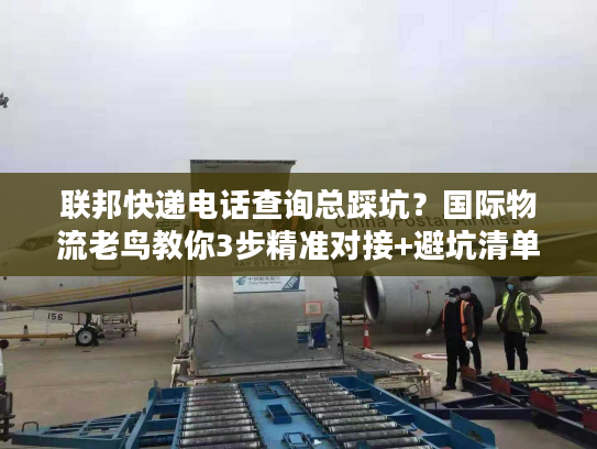 联邦快递电话查询总踩坑？国际物流老鸟教你3步精准对接+避坑清单