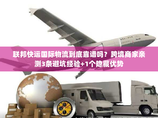 联邦快运国际物流到底靠谱吗？跨境商家亲测3条避坑经验+1个隐藏优势