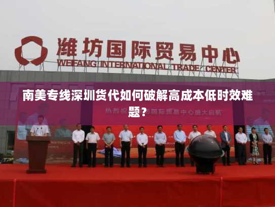 南美专线深圳货代如何破解高成本低时效难题? 南美专线深圳货代如何破解高成本低时效难题?