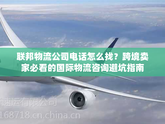 联邦物流公司电话怎么找？跨境卖家必看的国际物流咨询避坑指南