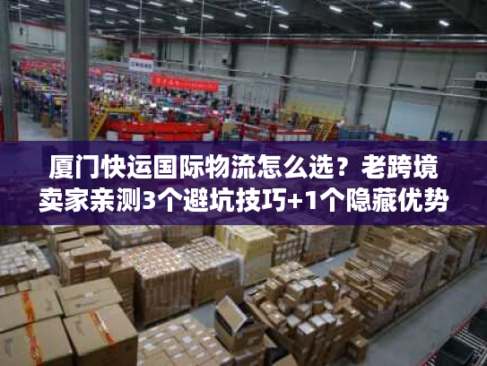 厦门快运国际物流怎么选?老跨境卖家亲测3个避坑技巧+1个隐藏优势 厦门快运国际物流怎么选?老跨境卖家亲测3个避坑技巧+1个隐藏优势