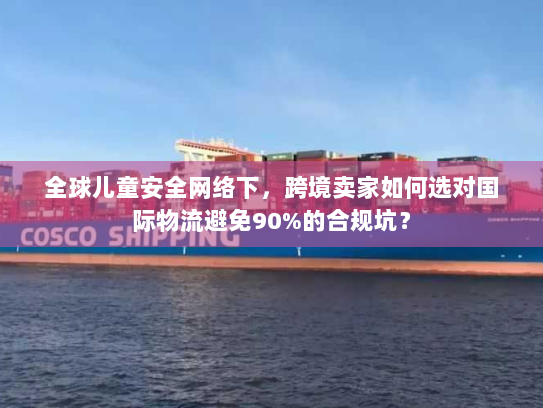 全球儿童安全网络下，跨境卖家如何选对国际物流避免90%的合规坑？