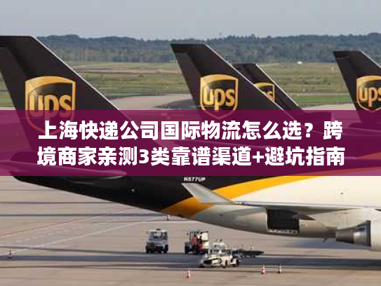 上海快递公司国际物流怎么选?跨境商家亲测3类靠谱渠道+避坑指南 上海快递公司国际物流怎么选?跨境商家亲测3类靠谱渠道+避坑指南