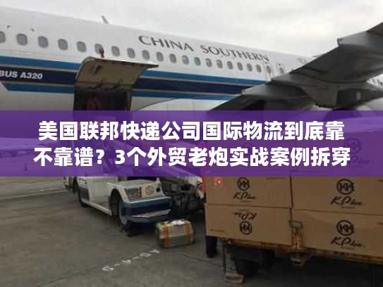 美国联邦快递公司国际物流到底靠不靠谱？3个外贸老炮实战案例拆穿隐藏坑