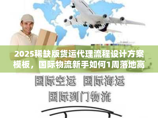 2025稀缺版货运代理流程设计方案模板，国际物流新手如何1周落地高效链路？