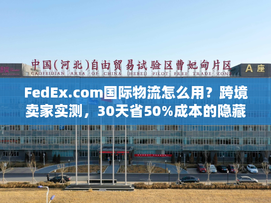 FedEx.com国际物流怎么用？跨境卖家实测，30天省50%成本的隐藏技巧