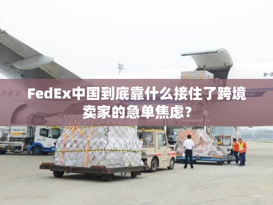 FedEx中国到底靠什么接住了跨境卖家的急单焦虑？