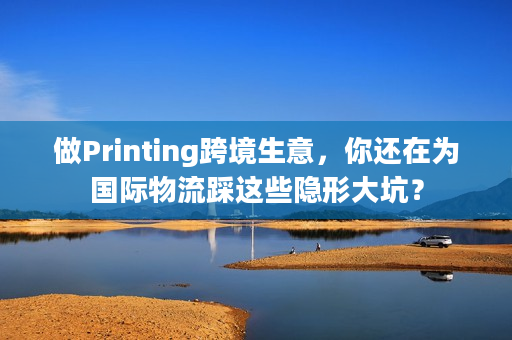 做Printing跨境生意，你还在为国际物流踩这些隐形大坑？