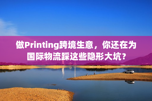 做Printing跨境生意，你还在为国际物流踩这些隐形大坑？