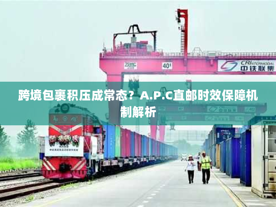 跨境包裹积压成常态？A.P.C直邮时效保障机制解析