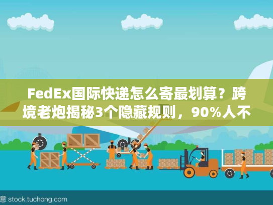 FedEx国际快递怎么寄最划算？跨境老炮揭秘3个隐藏规则，90%人不知道