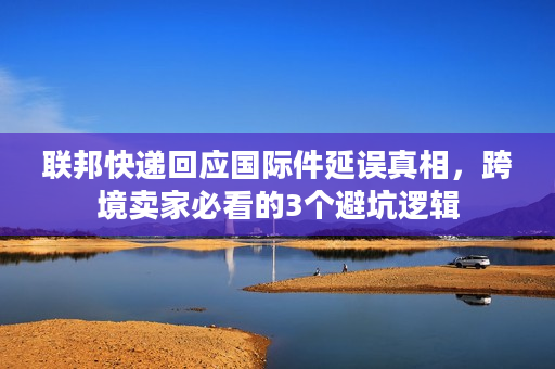 联邦快递回应国际件延误真相，跨境卖家必看的3个避坑逻辑