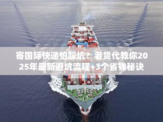 寄国际快递怕踩坑？老货代教你2025年最新避坑流程+3个省钱秘诀