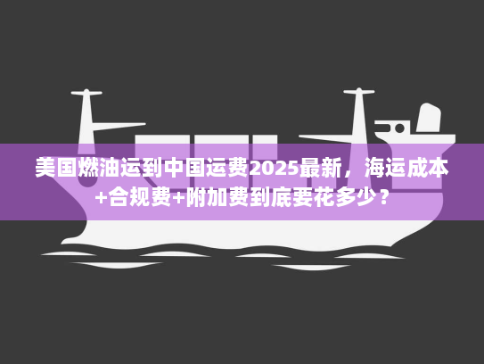 美国燃油运到中国运费2025最新，海运成本+合规费+附加费到底要花多少？