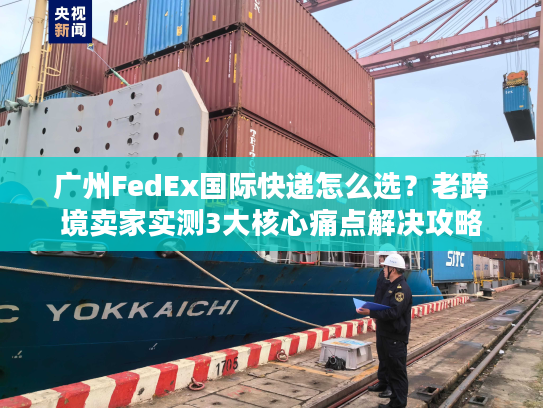 广州FedEx国际快递怎么选？老跨境卖家实测3大核心痛点解决攻略