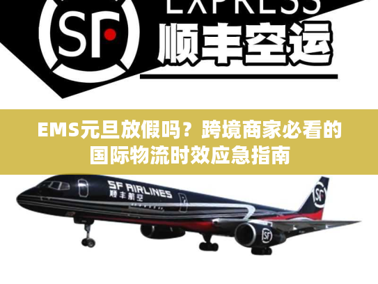 EMS元旦放假吗？跨境商家必看的国际物流时效应急指南