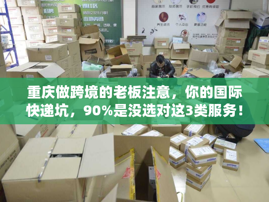 重庆做跨境的老板注意，你的国际快递坑，90%是没选对这3类服务！