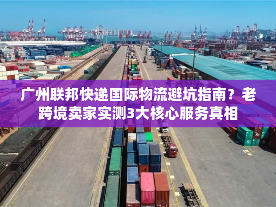 广州联邦快递国际物流避坑指南？老跨境卖家实测3大核心服务真相