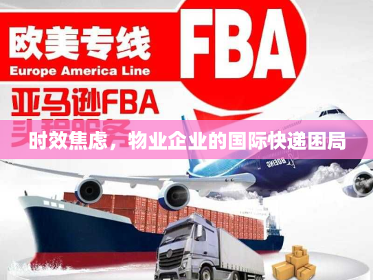 时效焦虑,物业企业的国际快递困局 时效焦虑,物业企业的国际快递困局