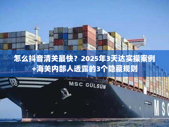 怎么抖音清关最快？2025年3天达实操案例+海关内部人透露的3个隐藏规则