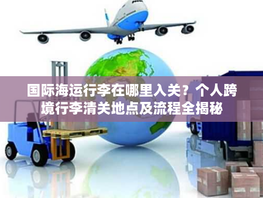 国际海运行李在哪里入关？个人跨境行李清关地点及流程全揭秘