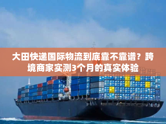 大田快递国际物流到底靠不靠谱？跨境商家实测3个月的真实体验