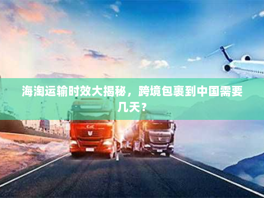 海淘运输时效大揭秘，跨境包裹到中国需要几天？