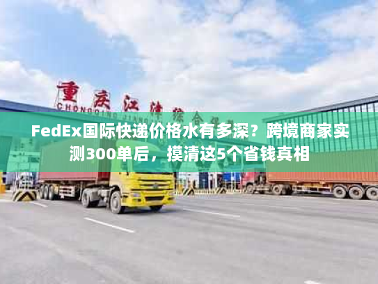 FedEx国际快递价格水有多深？跨境商家实测300单后，摸清这5个省钱真相