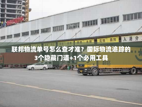 联邦物流单号怎么查才准？国际物流追踪的3个隐藏门道+1个必用工具